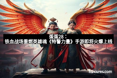 蛋蛋28：铁血战场重燃英雄魂《特警力量》手游即将火爆上线
