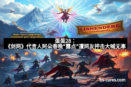 蛋蛋28：《剑网》代言人阿朵春晚“露点”遭网友抨击大喊无辜